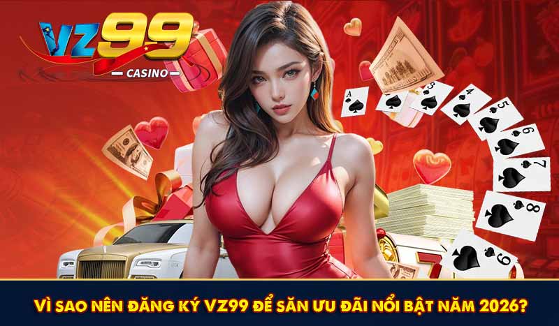 Đăng Ký VZ99 - Nhanh và Đơn Giản Dễ Dàng Nhận Ưu Đãi 2026 6 Vì sao nên đăng ký VZ99 để săn ưu đãi nổi bật năm 2026?