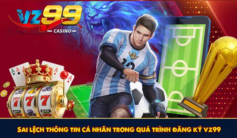 Đăng Ký VZ99 - Nhanh và Đơn Giản Dễ Dàng Nhận Ưu Đãi 2026 9 Sai lệch thông tin cá nhân trong quá trình đăng ký vz99